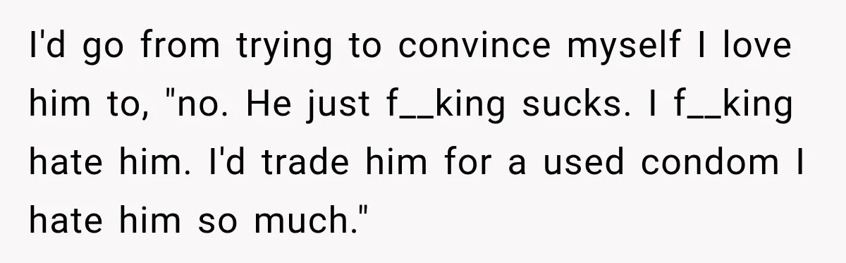New Dad Admits He Hated His Baby, Then Discovers The Real Reason Behind His Anger I'd go from trying to convince myself I love him to, "no. He just f__king sucks. I f__king hate him. I'd trade him for a used condom I hate him...