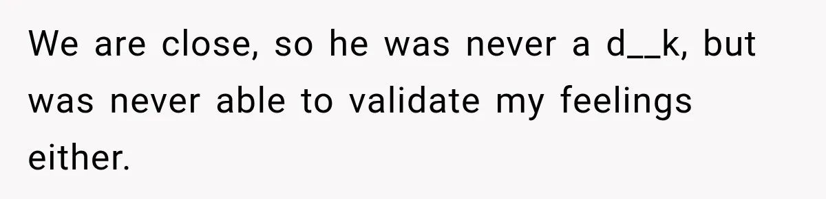 New Dad Admits He Hated His Baby, Then Discovers The Real Reason Behind His Anger We are close, so he was never a d__k, but was never able to validate my feelings either.