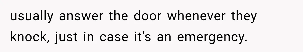 usually answer the door whenever they knock, just in case it’s an emergency.