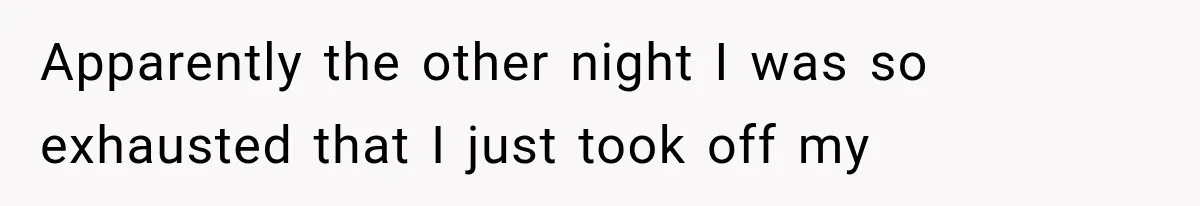 Apparently the other night I was so exhausted that I just took off my