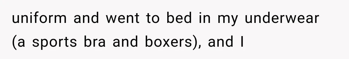 uniform and went to bed in my underwear (a sports bra and boxers), and I