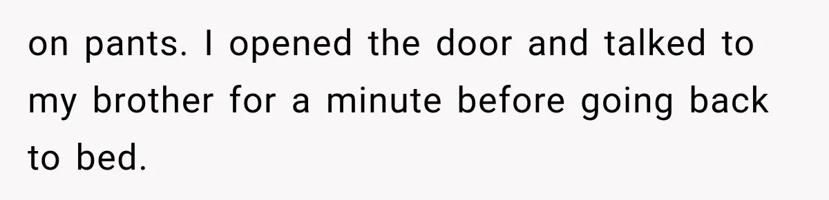 on pants. I opened the door and talked to my brother for a minute before going back to bed.