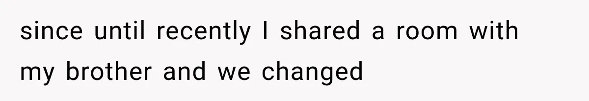 since until recently I shared a room with my brother and we changed