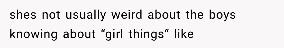 shes not usually weird about the boys knowing about “girl things“ like