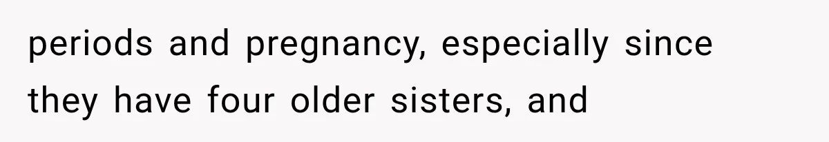 periods and pregnancy, especially since they have four older sisters, and