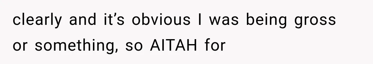 clearly and it’s obvious I was being gross or something, so AITAH for