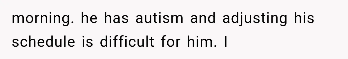 morning. he has autism and adjusting his schedule is difficult for him. I
