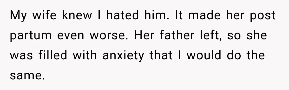 New Dad Admits He Hated His Baby, Then Discovers The Real Reason Behind His Anger My wife knew I hated him. It made her post partum even worse. Her father left, so she was filled with anxiety that I would do the same.