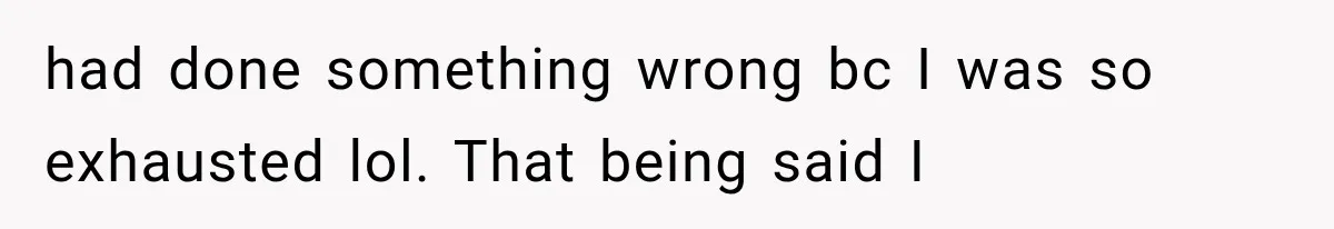 had done something wrong bc I was so exhausted lol. That being said I