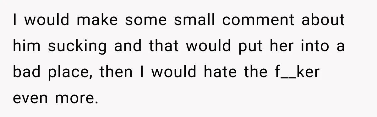 New Dad Admits He Hated His Baby, Then Discovers The Real Reason Behind His Anger I would make some small comment about him sucking and that would put her into a bad place, then I would hate the f__ker even more.