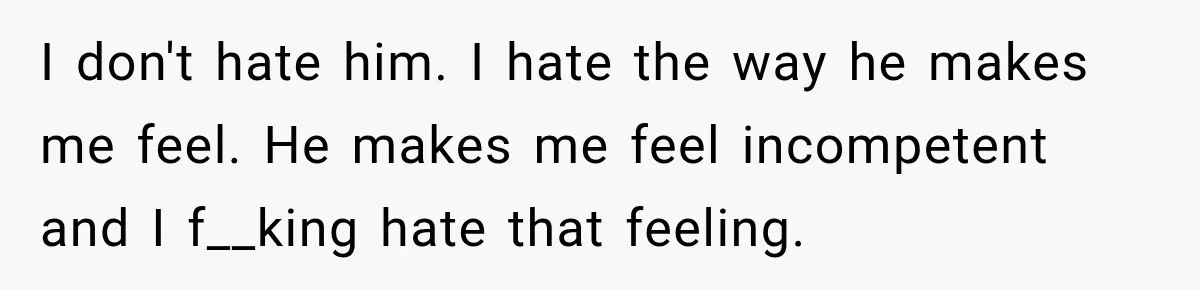 New Dad Admits He Hated His Baby, Then Discovers The Real Reason Behind His Anger I don't hate him. I hate the way he makes me feel. He makes me feel incompetent and I f__king hate that feeling.