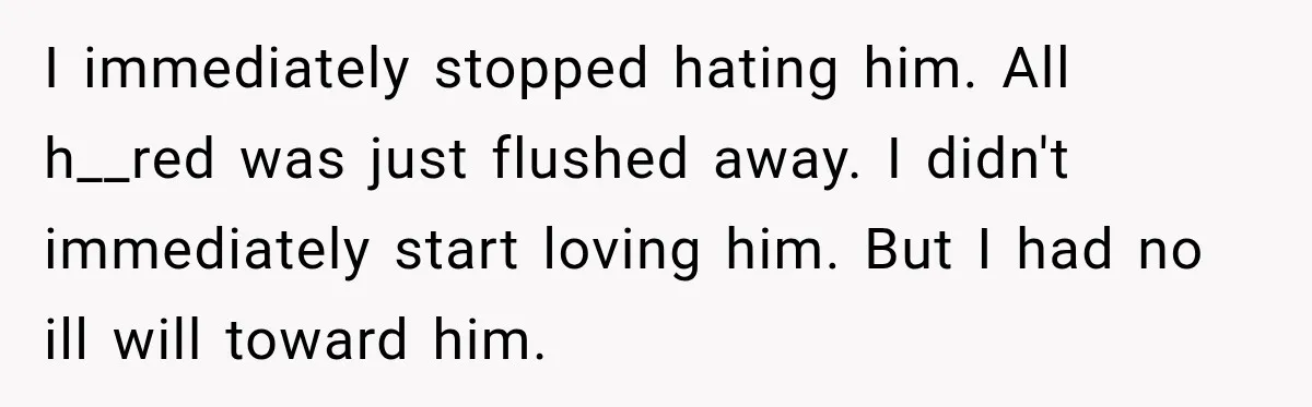 New Dad Admits He Hated His Baby, Then Discovers The Real Reason Behind His Anger I immediately stopped hating him. All h__red was just flushed away. I didn't immediately start loving him. But I had no ill will toward him.