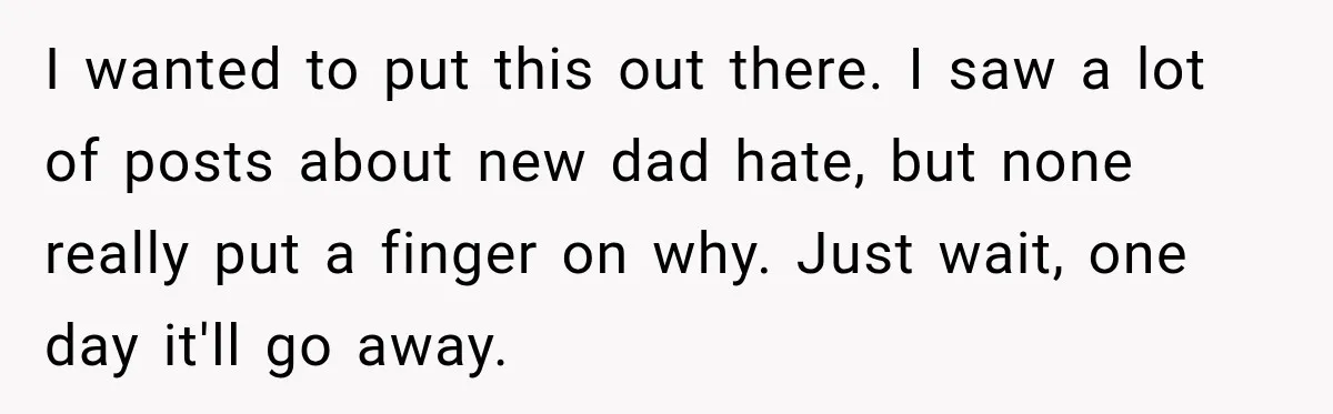 New Dad Admits He Hated His Baby, Then Discovers The Real Reason Behind His Anger I wanted to put this out there. I saw a lot of posts about new dad hate, but none really put a finger on why. Just wait, one day it'll...