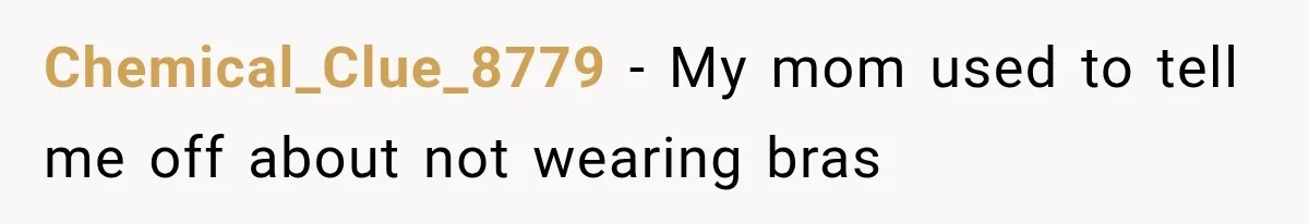 Chemical_Clue_8779 − My mom used to tell me off about not wearing bras