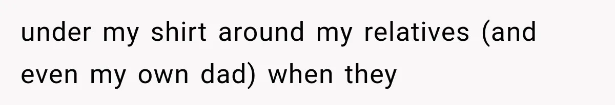 under my shirt around my relatives (and even my own dad) when they