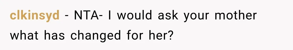 clkinsyd − NTA- I would ask your mother what has changed for her?