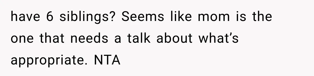have 6 siblings? Seems like mom is the one that needs a talk about what’s appropriate. NTA