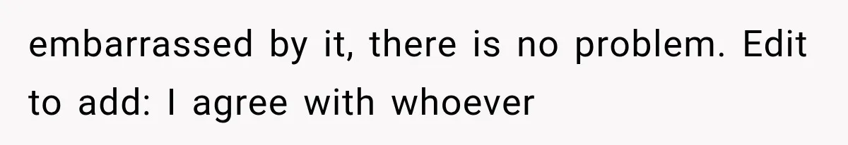 embarrassed by it, there is no problem. Edit to add: I agree with whoever