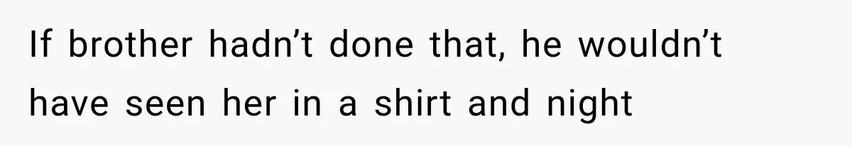 If brother hadn’t done that, he wouldn’t have seen her in a shirt and night