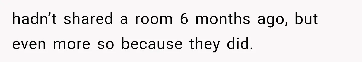 hadn’t shared a room 6 months ago, but even more so because they did.