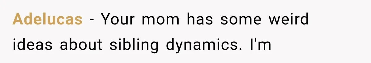 Adelucas − Your mom has some weird ideas about sibling dynamics. I'm
