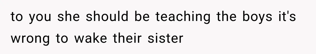 to you she should be teaching the boys it's wrong to wake their sister