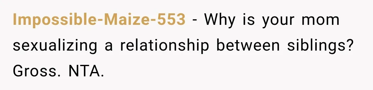 Impossible-Maize-553 − Why is your mom sexualizing a relationship between siblings? Gross. NTA.