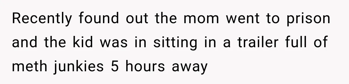 New Dad Admits He Hated His Baby, Then Discovers The Real Reason Behind His Anger Recently found out the mom went to prison and the kid was in sitting in a trailer full of meth junkies 5 hours away
