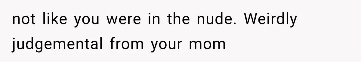 not like you were in the nude. Weirdly judgemental from your mom
