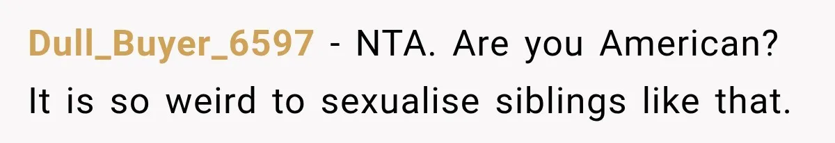 Dull_Buyer_6597 − NTA. Are you American? It is so weird to sexualise siblings like that.