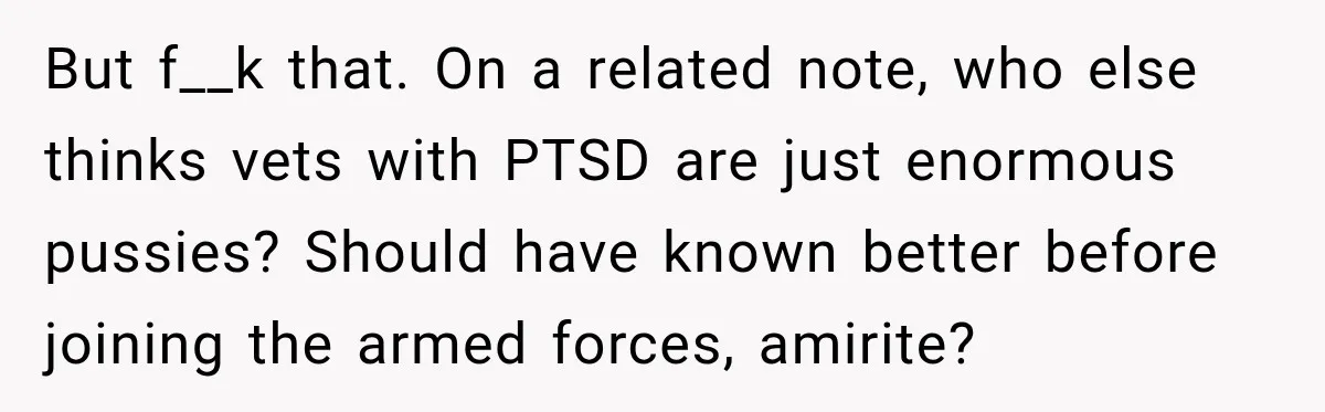 New Dad Admits He Hated His Baby, Then Discovers The Real Reason Behind His Anger But f__k that. On a related note, who else thinks vets with PTSD are just enormous pussies? Should have known better before joining the armed forces, amirite?