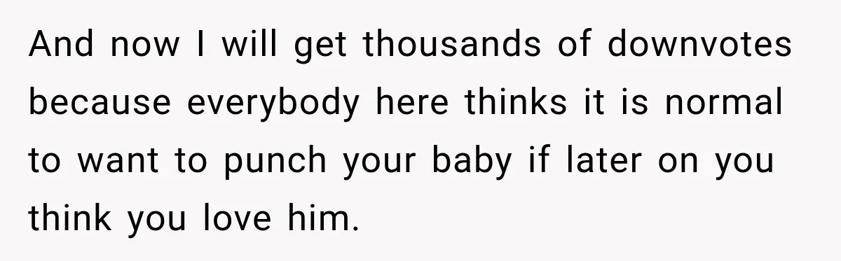 New Dad Admits He Hated His Baby, Then Discovers The Real Reason Behind His Anger And now I will get thousands of downvotes because everybody here thinks it is normal to want to punch your baby if later on you think you love him.