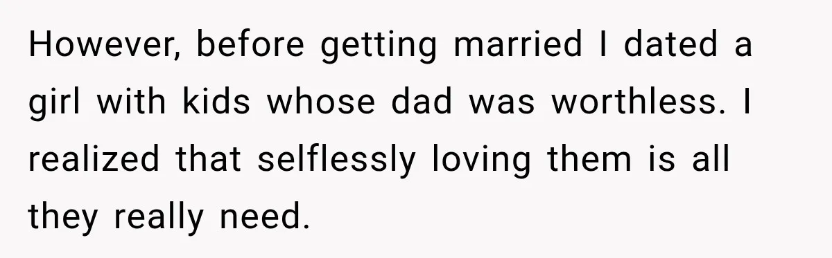 New Dad Admits He Hated His Baby, Then Discovers The Real Reason Behind His Anger However, before getting married I dated a girl with kids whose dad was worthless. I realized that selflessly loving them is all they really need.