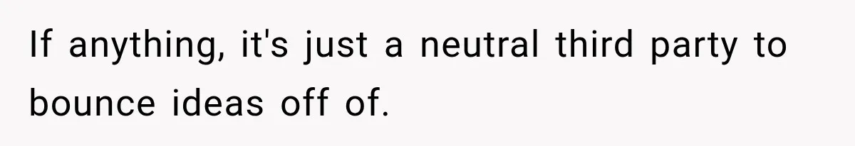 New Dad Admits He Hated His Baby, Then Discovers The Real Reason Behind His Anger If anything, it's just a neutral third party to bounce ideas off of.