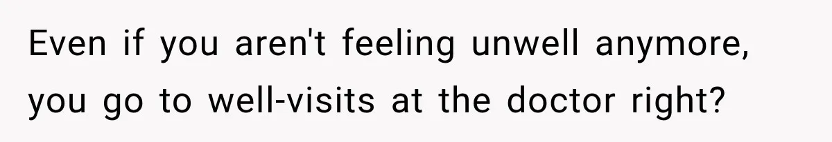 New Dad Admits He Hated His Baby, Then Discovers The Real Reason Behind His Anger Even if you aren't feeling unwell anymore, you go to well-visits at the doctor right?