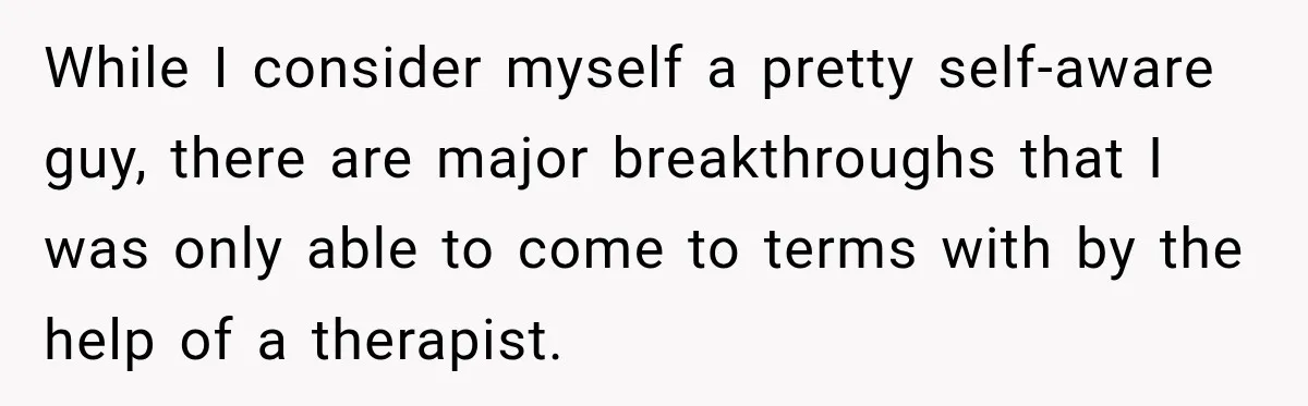 New Dad Admits He Hated His Baby, Then Discovers The Real Reason Behind His Anger While I consider myself a pretty self-aware guy, there are major breakthroughs that I was only able to come to terms with by the help of a therapist.