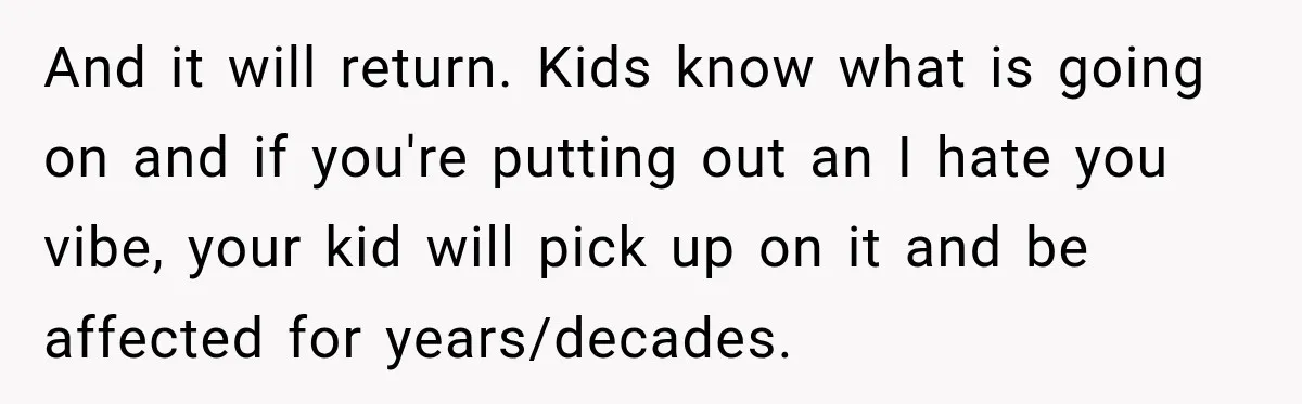 New Dad Admits He Hated His Baby, Then Discovers The Real Reason Behind His Anger And it will return. Kids know what is going on and if you're putting out an I hate you vibe, your kid will pick up on it and be affected...
