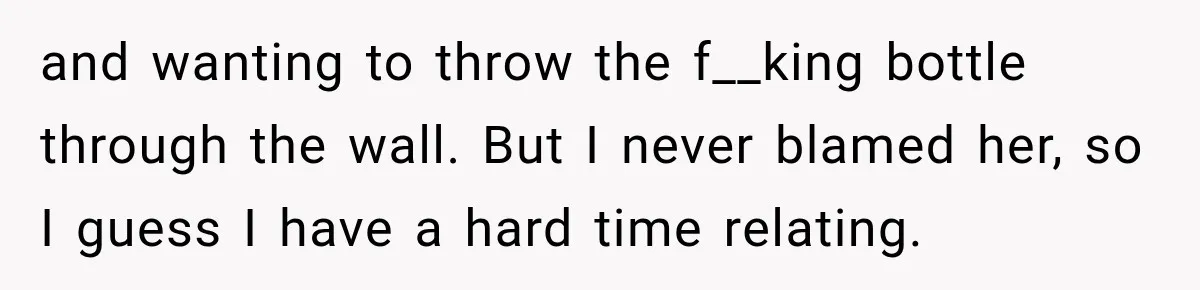 New Dad Admits He Hated His Baby, Then Discovers The Real Reason Behind His Anger and wanting to throw the f__king bottle through the wall. But I never blamed her, so I guess I have a hard time relating.