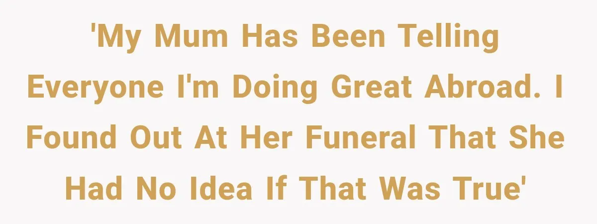 'My mum has been telling everyone I'm doing great abroad. I found out at her funeral that she had no idea if that was true'