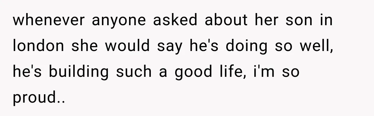 whenever anyone asked about her son in london she would say he's doing so well, he's building such a good life, i'm so proud..