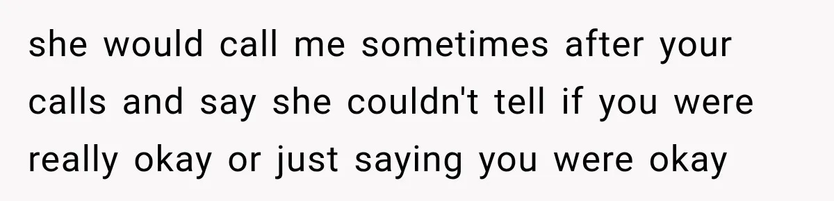 she would call me sometimes after your calls and say she couldn't tell if you were really okay or just saying you were okay