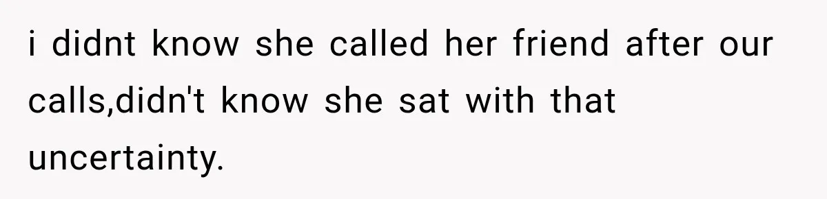 i didnt know she called her friend after our calls,didn't know she sat with that uncertainty.