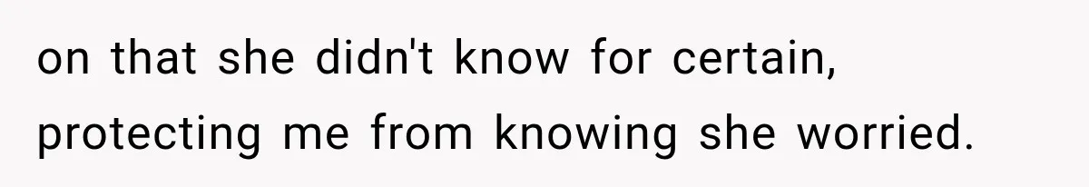 on that she didn't know for certain, protecting me from knowing she worried.