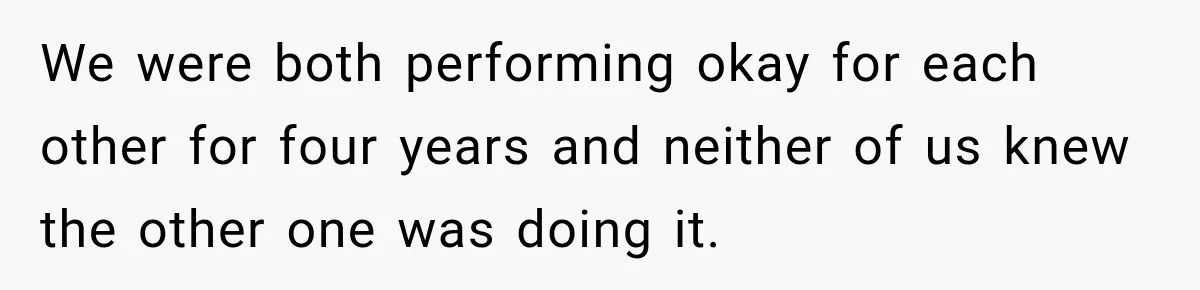 We were both performing okay for each other for four years and neither of us knew the other one was doing it.