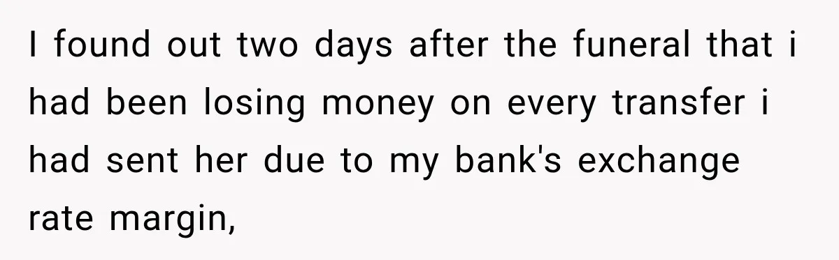 I found out two days after the funeral that i had been losing money on every transfer i had sent her due to my bank's exchange rate margin,
