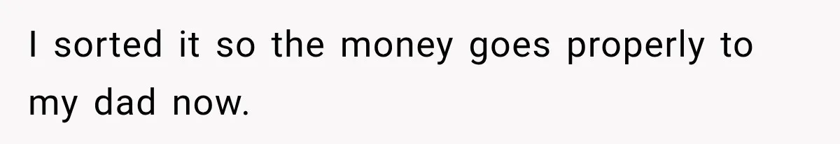I sorted it so the money goes properly to my dad now.