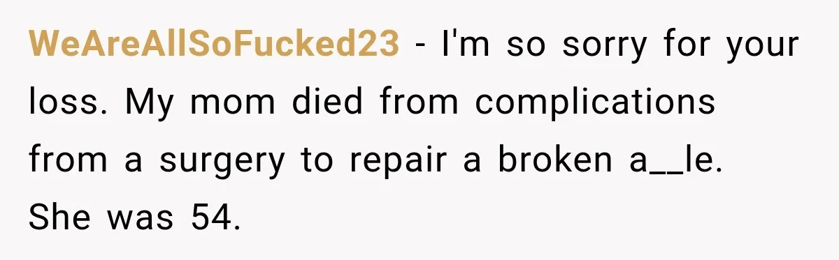 WeAreAllSoFucked23 − I'm so sorry for your loss. My mom died from complications from a surgery to repair a broken a__le. She was 54.