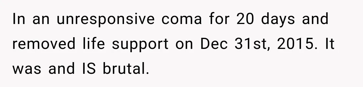 In an unresponsive coma for 20 days and removed life support on Dec 31st, 2015. It was and IS brutal.