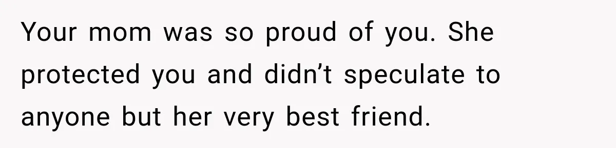 Your mom was so proud of you. She protected you and didn’t speculate to anyone but her very best friend.