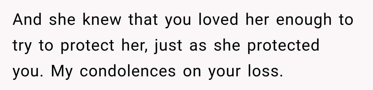 And she knew that you loved her enough to try to protect her, just as she protected you. My condolences on your loss.